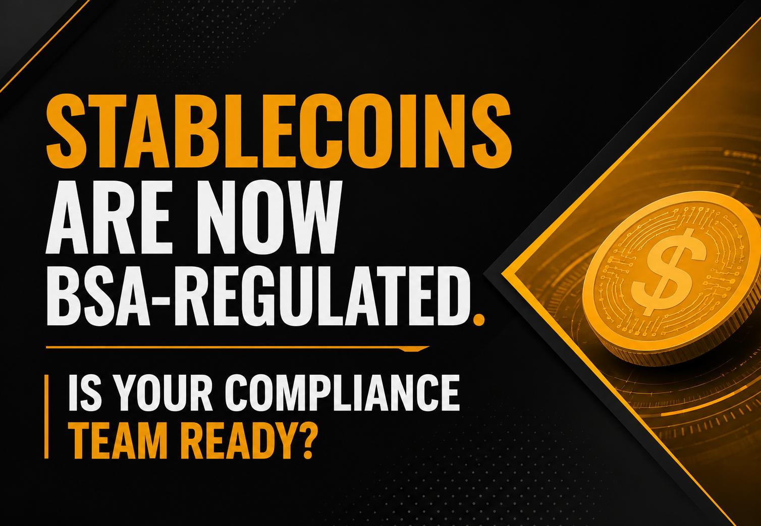 Blog header graphic with bold typography reading 'Stablecoins Are Now BSA-Regulated. Is Your Compliance Team Ready?' alongside a digital stablecoin illustration on a dark black background with yellow-orange accents. The visual represents the GENIUS Act, Bank Secrecy Act (BSA) compliance, FinCEN oversight, AML requirements, and regulatory readiness for U.S. stablecoin issuers and compliance teams.